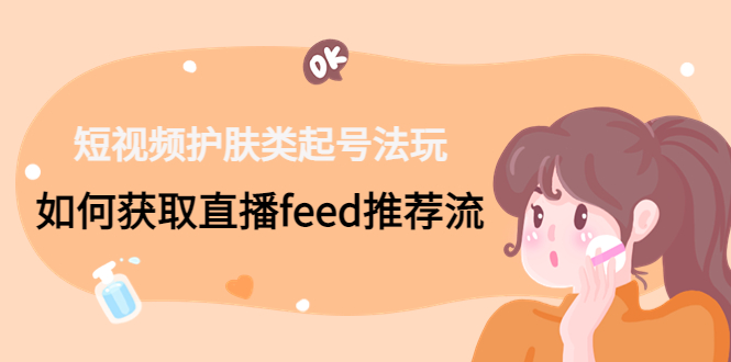 短视频护肤类起号玩法：如何获取直播feed推荐流！-秋鱼网创