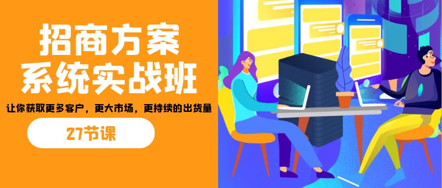 招商·方案系统实战班:让你获取更多客户,更大市场,更持续的出货量(27节)-秋鱼网创