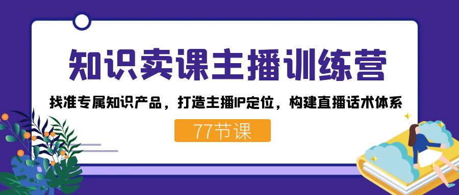 知识卖课主播训练营:找准专属知识产品,打造主播IP定位,构建直播话术体系-秋鱼网创