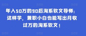 年入50万的90后淘系软文导师：这样学，兼职小白也能写出月收过万的淘系软文!-秋鱼网创