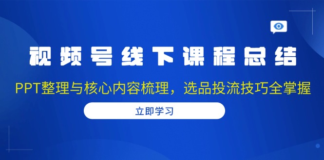 视频号线下课程总结：PPT整理与核心内容梳理，选品投流技巧全掌握-秋鱼网创