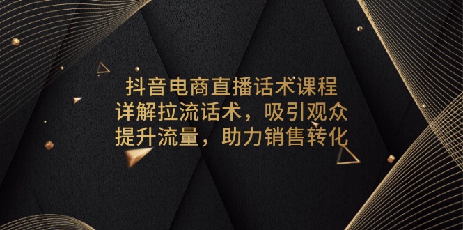 抖音电商直播话术课程，详解拉流话术，吸引观众，提升流量，助力销售转化-秋鱼网创