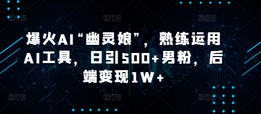 爆火AI“幽灵娘”,熟练运用AI工具,日引500+男粉,后端变现1W+【揭秘】-秋鱼网创