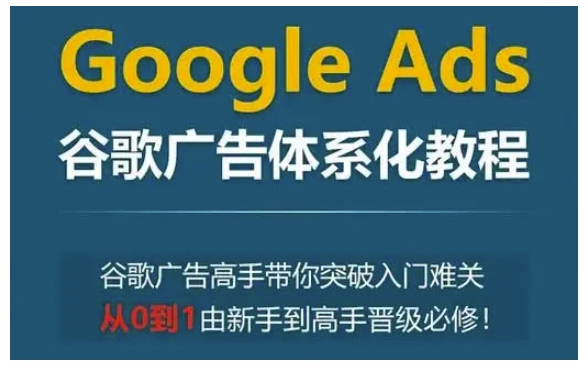 Google Ads谷歌广告体系化教程,谷歌广告高手带你突破入门难关,从0到1由新手到高手晋级必修-秋鱼网创