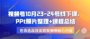 视频号10月23-24号线下课，PPt照片整理+课程总结，包含选品投流短视频等核心内容-秋鱼网创