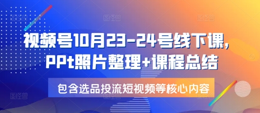 视频号10月23-24号线下课，PPt照片整理+课程总结，包含选品投流短视频等核心内容-秋鱼网创