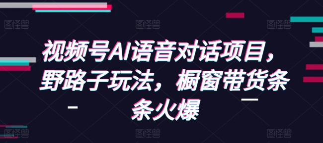 视频号AI语音对话项目,野路子玩法,橱窗带货条条火爆-秋鱼网创