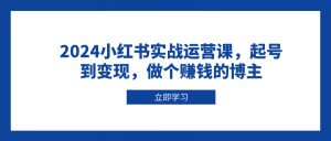 2024小红书实战运营课，起号到变现，做个赚钱的博主-秋鱼网创