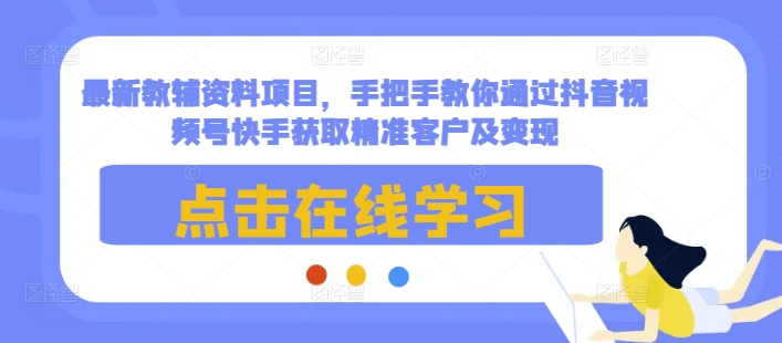 最新教辅资料项目，手把手教你通过抖音视频号快手获取精准客户及变现-秋鱼网创