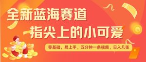 最新蓝海赛道，指尖上的小可爱，几分钟一条治愈系视频，日入几张，矩阵操作收益翻倍-秋鱼网创
