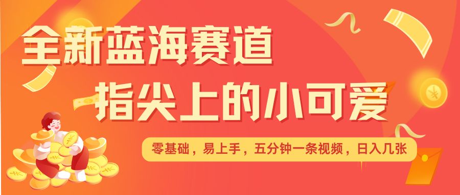 最新蓝海赛道，指尖上的小可爱，几分钟一条治愈系视频，日入几张，矩阵操作收益翻倍-秋鱼网创