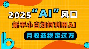 2025“ AI ”风口，新手小白如何利用ai，每月收益稳定过万-秋鱼网创