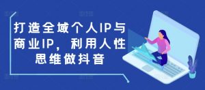 打造全域个人IP与商业IP,利用人性思维做抖音-秋鱼网创