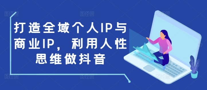 打造全域个人IP与商业IP,利用人性思维做抖音-秋鱼网创