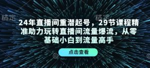 24年直播间重潜起号,29节课程精准助力玩转直播间流量爆流,从零基础小白到流量高手-秋鱼网创