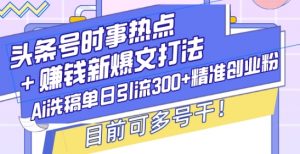 头条号时事热点+赚钱新爆文打法,Ai洗稿单日引流300+精准创业粉,目前可多号干【揭秘】-秋鱼网创