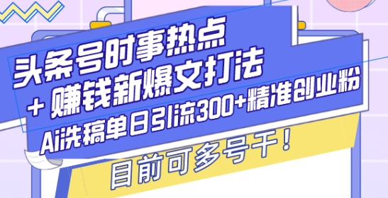 头条号时事热点+赚钱新爆文打法,Ai洗稿单日引流300+精准创业粉,目前可多号干【揭秘】-秋鱼网创