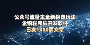 公众号流量主全新稳定玩法 企鹅程序猿开发软件 日发1000篇文章 无需AI改写-秋鱼网创
