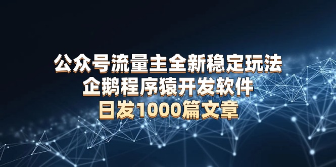 公众号流量主全新稳定玩法 企鹅程序猿开发软件 日发1000篇文章 无需AI改写-秋鱼网创