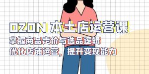 OZON 本土店运营课，掌握商品走价与选品逻辑，优化店铺运营，提升变现能力-秋鱼网创