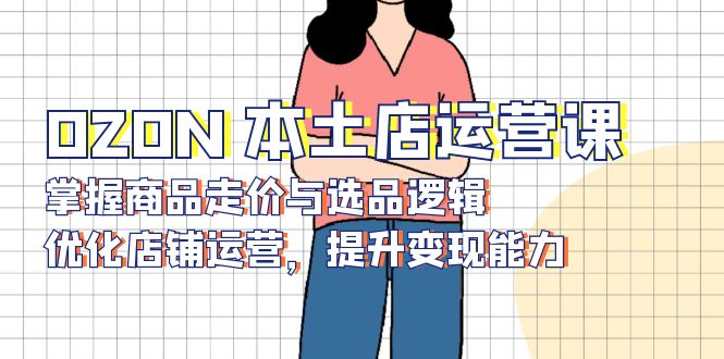 OZON 本土店运营课，掌握商品走价与选品逻辑，优化店铺运营，提升变现能力-秋鱼网创