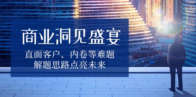 商业洞见盛宴，直面客户、内卷等难题，解题思路点亮未来-秋鱼网创