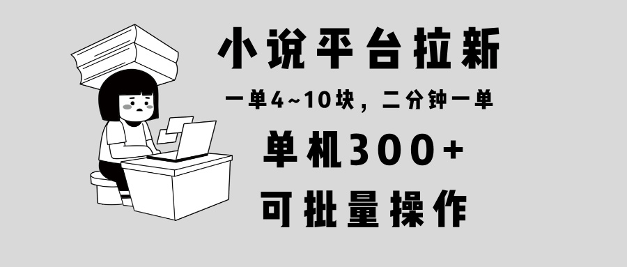 小说平台拉新，单机300+，两分钟一单4~10块，操作简单可批量。-秋鱼网创