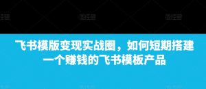 飞书模版变现实战圈,如何短期搭建一个赚钱的飞书模板产品-秋鱼网创