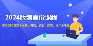 2024版淘差价课程，无货源电商新手必备，开店、选品、运营、推广全攻略-秋鱼网创