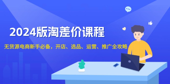 2024版淘差价课程,无货源电商新手必备,开店、选品、运营、推广全攻略-秋鱼网创
