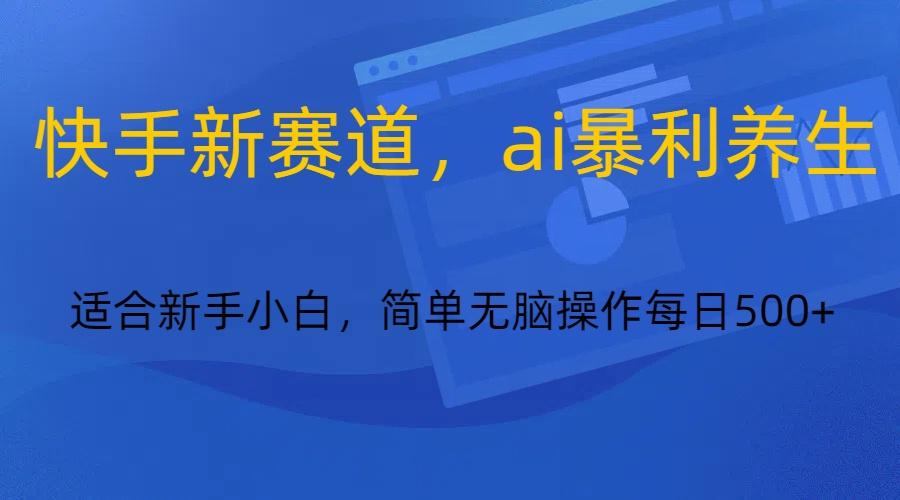 快手新赛道,ai暴利养生,0基础的小白也可以操作轻松日入500+-秋鱼网创