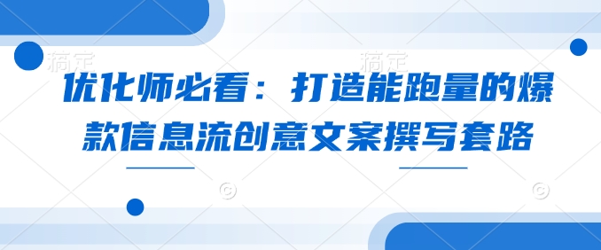 优化师必看:打造能跑量的爆款信息流创意文案撰写套路-秋鱼网创