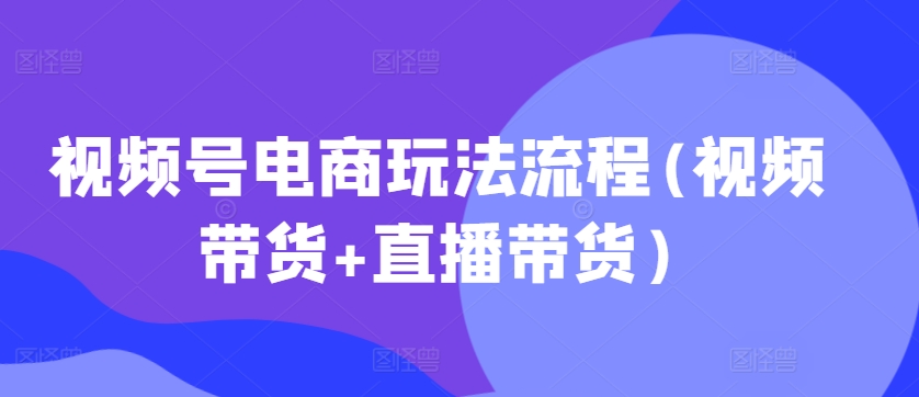 视频号电商玩法流程，视频带货+直播带货【更新2025年1月】-秋鱼网创