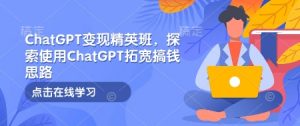 ChatGPT变现精英班，探索使用ChatGPT拓宽搞钱思路-秋鱼网创