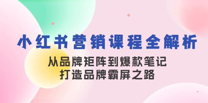 小红书营销课程全解析，从品牌矩阵到爆款笔记，打造品牌霸屏之路-秋鱼网创