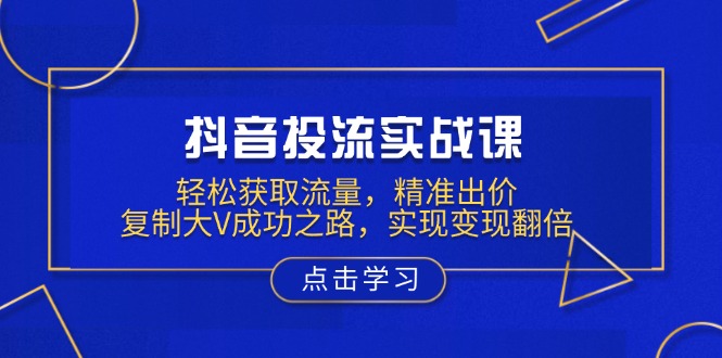 抖音投流实战课,轻松获取流量,精准出价,复制大V成功之路,实现变现翻倍-秋鱼网创
