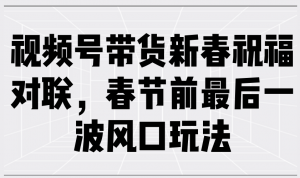 视频号带货新春祝福对联，春节前最后一波风口玩法-秋鱼网创