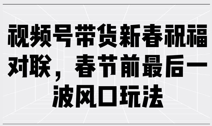 视频号带货新春祝福对联,春节前最后一波风口玩法-秋鱼网创
