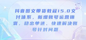 抖音图文带货教程15.0交付体系，新增账号运营锦囊、稳出单进、快速解决账号针对问题-秋鱼网创