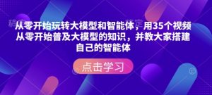 从零开始玩转大模型和智能体,用35个视频从零开始普及大模型的知识,并教大家搭建自己的智能体-秋鱼网创