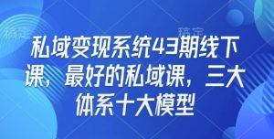 私域变现系统43期线下课,最好的私域课,三大体系十大模型-秋鱼网创