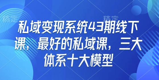 私域变现系统43期线下课,最好的私域课,三大体系十大模型-秋鱼网创