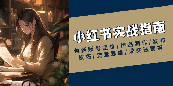 小红书实战指南,包括账号定位/作品制作/发布技巧/流量思维/成交法则等-秋鱼网创