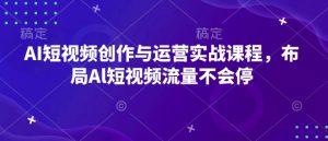 AI短视频创作与运营实战课程,布局Al短视频流量不会停-秋鱼网创