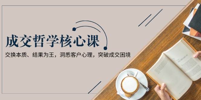 成交哲学课,交换本质、结果为王,洞悉客户心理,突破成交困境-秋鱼网创