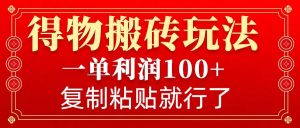 得物搬砖无门槛玩法，一单利润100+，无脑操作会复制粘贴就行-秋鱼网创