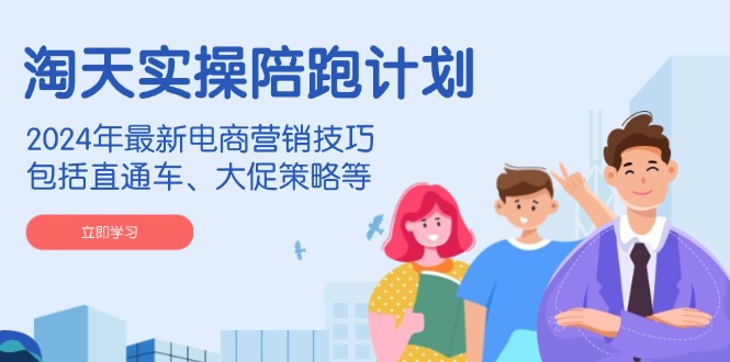 淘天实操陪跑计划,2024年最新电商营销技巧,包括直通车、大促策略等-秋鱼网创