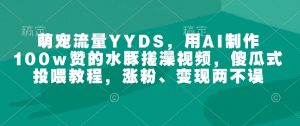 萌宠流量YYDS，用AI制作100w赞的水豚搓澡视频，傻瓜式投喂教程，涨粉、变现两不误-秋鱼网创