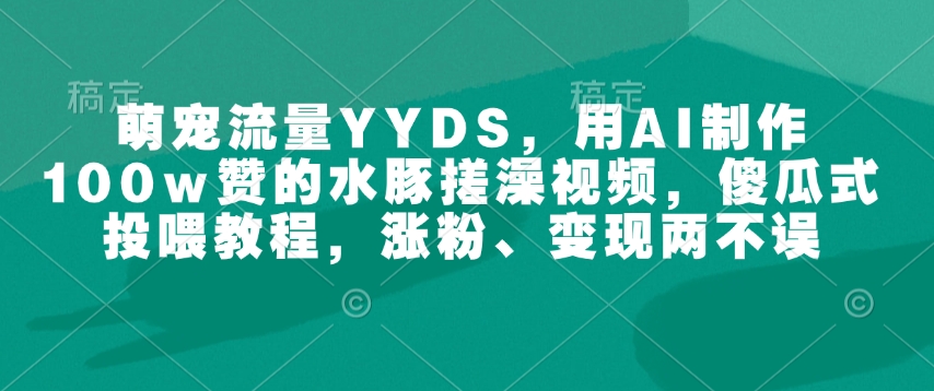 萌宠流量YYDS,用AI制作100w赞的水豚搓澡视频,傻瓜式投喂教程,涨粉、变现两不误-秋鱼网创