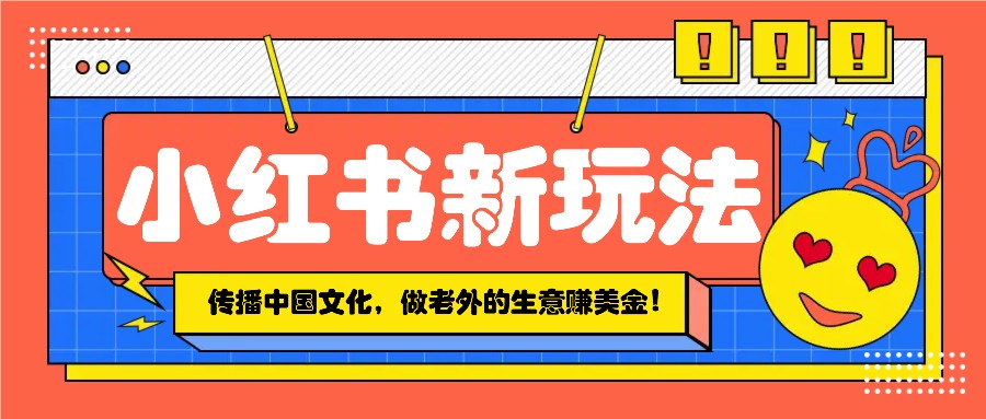 小红书流量新玩法，传播中国传统文化的同时，做老外的生意赚美金！-秋鱼网创